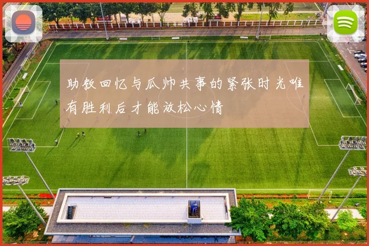助教回忆与瓜帅共事的紧张时光唯有胜利后才能放松心情