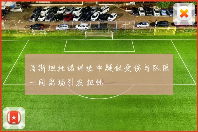 马斯坦托诺训练中疑似受伤与队医一同离场引发担忧