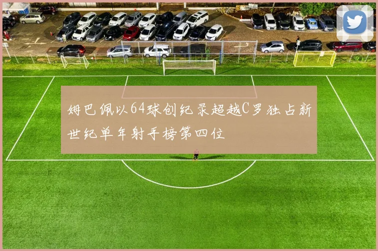姆巴佩以64球创纪录超越C罗独占新世纪单年射手榜第四位