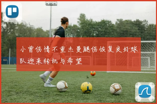 小曾伤情不重杰曼腿伤恢复良好球队迎来转机与希望