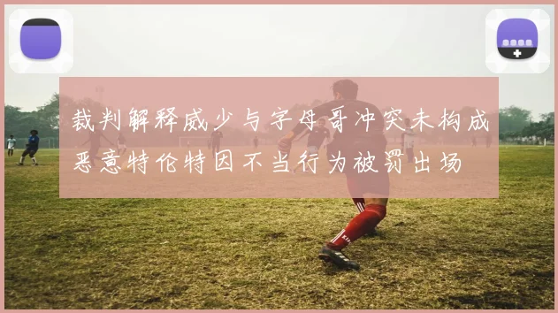裁判解释威少与字母哥冲突未构成恶意特伦特因不当行为被罚出场