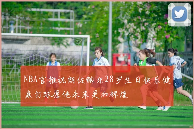 NBA官推祝朗佐鲍尔28岁生日快乐健康打球愿他未来更加辉煌