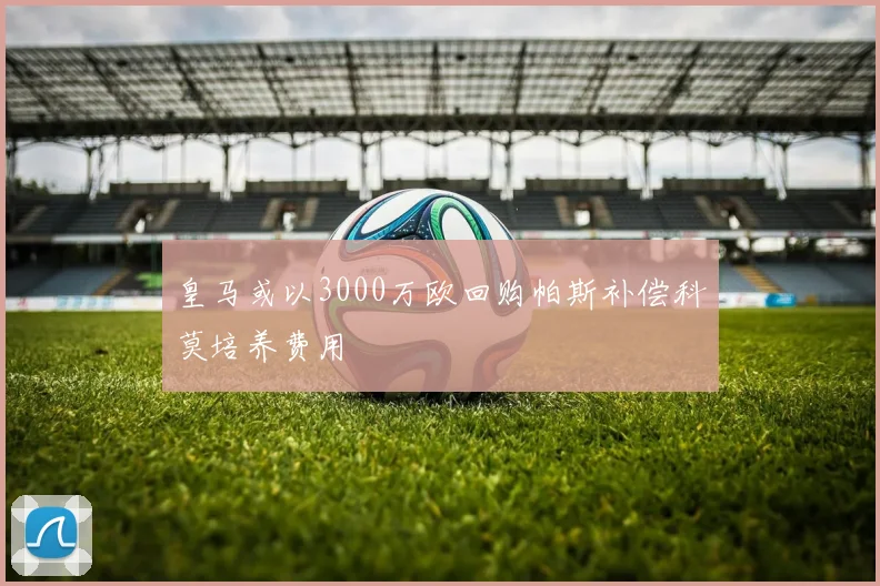 皇马或以3000万欧回购帕斯补偿科莫培养费用