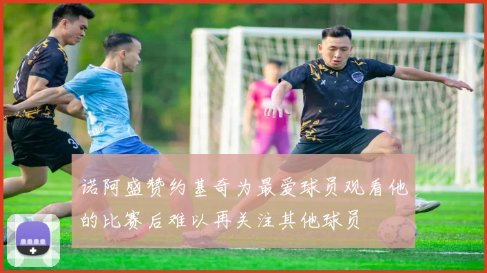 诺阿盛赞约基奇为最爱球员观看他的比赛后难以再关注其他球员