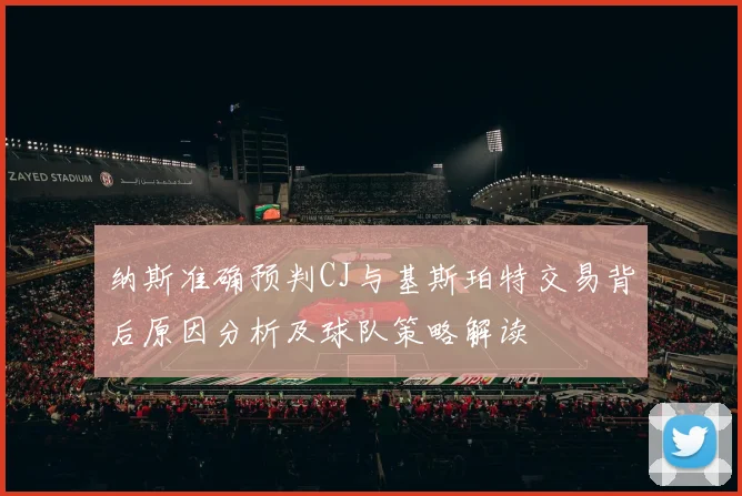 纳斯准确预判CJ与基斯珀特交易背后原因分析及球队策略解读